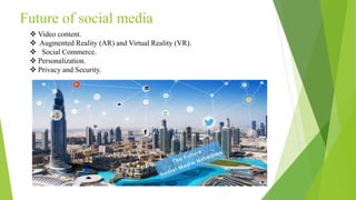 Future of social media
 Video content.
 Augmented Reality (AR) and Virtual Reality (VR).
 Social Commerce.
 Personalization.
 Privacy and Security.
 