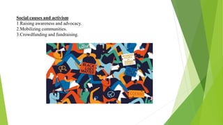 Social causes and activism
1.Raising awareness and advocacy.
2.Mobilizing communities.
3.Crowdfunding and fundraising.
 