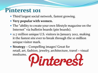 Pinterest 101
  Third largest social network, fastest growing.
  Very popular with women.
  The “ability to create your...