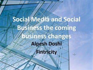 Social Media and Social
 Business the coming
   business changes
      Alpesh Doshi
        Fintricity
 