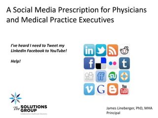 A Social Media Prescription for Physicians
and Medical Practice Executives

 I’ve heard I need to Tweet my
 LinkedIn Facebook to YouTube!

 Help!




                                 James Lineberger, PhD, MHA
                                 Principal
 