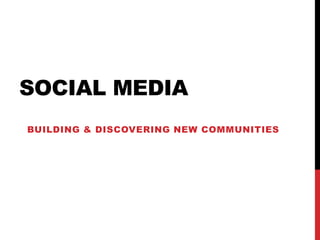 SOCIAL MEDIA
BUILDING & DISCOVERING NEW COMMUNITIES
 