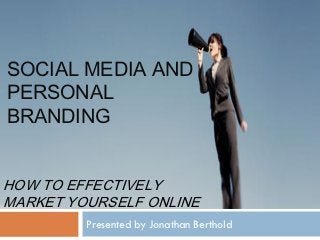 SOCIAL MEDIA AND
PERSONAL
BRANDING


HOW TO EFFECTIVELY
MARKET YOURSELF ONLINE
         Presented by Jonathan Berthold
 