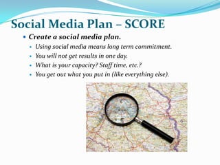 Social Media Plan – SCORE
  Create a social media plan.
     Using social media means long term commitment.
     You wi...