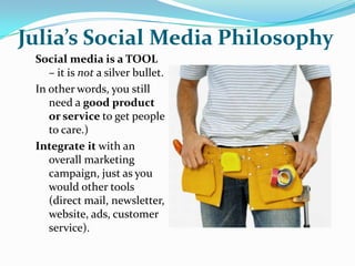 Julia’s Social Media Philosophy
 Social media is a TOOL
    – it is not a silver bullet.
 In other words, you still
    ne...