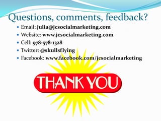 Questions, comments, feedback?
  Email: julia@jcsocialmarketing.com
  Website: www.jcsocialmarketing.com
  Cell: 978-57...