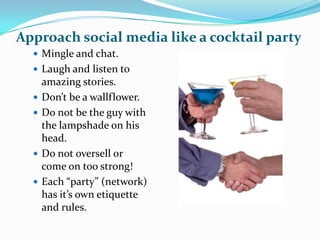 Approach social media like a cocktail party
   Mingle and chat.
   Laugh and listen to
      amazing stories.
     Don’...