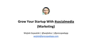 Grow Your Startup With #socialmedia
(Marketing)
Wojtek Szywalski | @wojteksz | @presspadapp
wojtek@presspadapp.com

 
