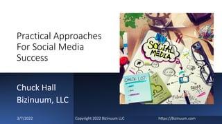 Practical Approaches
For Social Media
Success
Chuck Hall
Bizinuum, LLC
3/7/2022 Copyright 2022 Bizinuum LLC https://Bizinuum.com
 