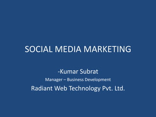 SOCIAL MEDIA MARKETING
-Kumar Subrat
Manager – Business Development
Radiant Web Technology Pvt. Ltd.
 