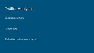 Twitter Analytics
Jack Dorsey 2006
Mobile app
236 million active user a month
 