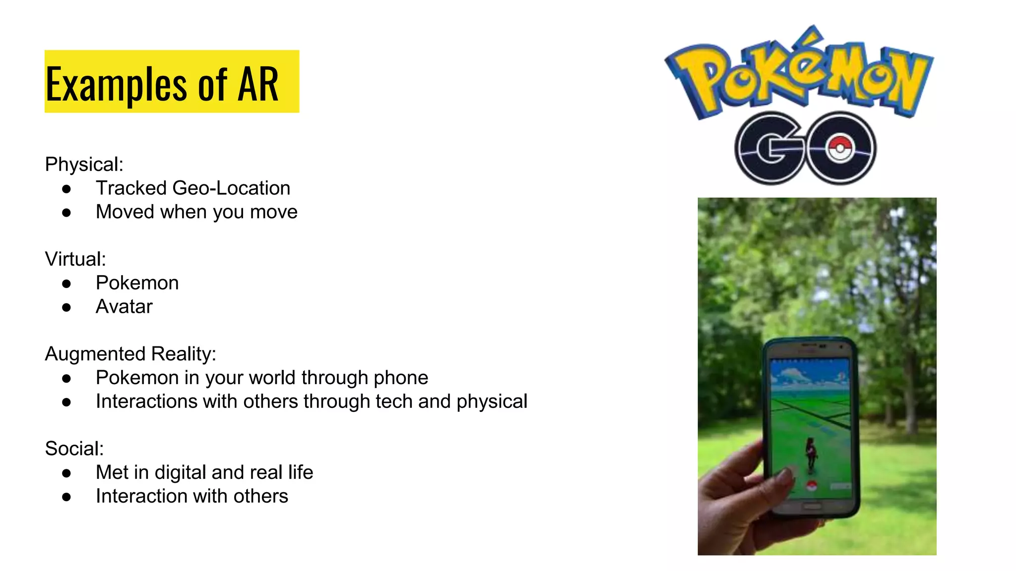Examples of AR
Physical:
● Tracked Geo-Location
● Moved when you move
Virtual:
● Pokemon
● Avatar
Augmented Reality:
● Pokemon in your world through phone
● Interactions with others through tech and physical
Social:
● Met in digital and real life
● Interaction with others
 