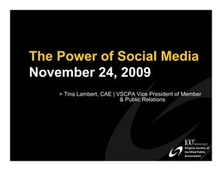 The Power of Social Media
November 24, 2009
    > Tina Lambert, CAE | VSCPA Vice President of Member
                           & Public Relations
 