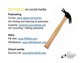 RESOURCES on social media
Podcasting
iTunes: www.apple.com/itunes
(for finding and listening to podcasts)
Audacity: audacity.sourceforge.net
(for recording / editing podcasts)

Wikis
PB Wiki: www.PBWiki.com
WikiSpaces: www.WikiSpaces.com

Virtual worlds
Second Life: www.SecondLife.com
 