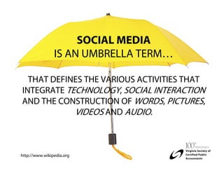 SOCIAL MEDIA
                IS AN UMBRELLA TERM…

  THAT DEFINES THE VARIOUS ACTIVITIES THAT
INTEGRATE TECHNOLOGY, SOCIAL INTERACTION
AND THE CONSTRUCTION OF WORDS, PICTURES,
            VIDEOS AND AUDIO.



http://www.wikipedia.org
 