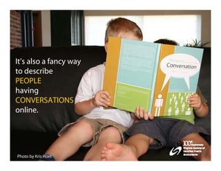 It’s also a fancy way
to describe
PEOPLE
having
CONVERSATIONS
online.




Photo by Kris Hoet
 