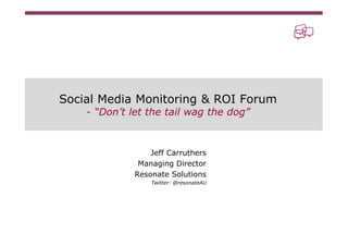 Social Media Monitoring & ROI Forum
    - “Don’t let the tail wag the dog”



                  Jeff Carruthers
               Managing Director
              Resonate Solutions
                  Twitter: @resonateAU
 