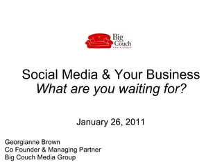 Social Media & Your Business What are you waiting for? January 26, 2011 Georgianne Brown  Co Founder & Managing Partner  Big Couch Media Group  
