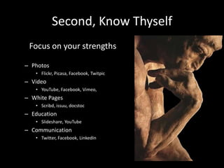 Second, Know ThyselfFocus on your strengths PhotosFlickr, Picasa, Facebook, TwitpicVideoYouTube, Facebook, Vimeo,  White PagesScribd, issuu, docstocEducationSlideshare, YouTubeCommunicationTwitter, Facebook, LinkedIn