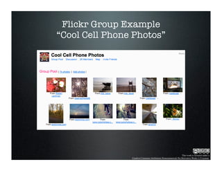 Flickr Group Example
“Cool Cell Phone Photos”




                                                               This work is licensed under a
                Creative Commons Attribution-Noncommercial-No Derivative Works 2.5 License.
 