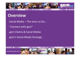 Overview
‐ Social Media – The story so far…
‐ “Connect with gem”
‐ gem Clients & Social Media
‐ gem’s Social Media Strategy
 
