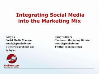 Integrating Social Media into the Marketing Mix Amy Le Social Media Manager  [email_address] Twitter: @grubhub and @5spice Casey Winters Consumer Marketing Director [email_address] Twitter: @onecaseman 