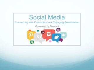 Social Media
Connecting with Customers In A Changing Environment
Presented by Eurotard
 