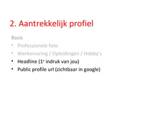 2. Aantrekkelijk profiel Basis Professionele foto Werkervaring / Opleidingen / Hobby’s Headline (1 e  indruk van jou) Public profile url (zichtbaar in google) 