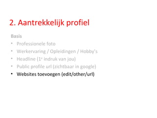 2. Aantrekkelijk profiel Basis Professionele foto Werkervaring / Opleidingen / Hobby’s Headline (1 e  indruk van jou) Public profile url (zichtbaar in google) Websites toevoegen (edit/other/url) 