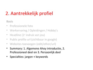 2. Aantrekkelijk profiel Basis Professionele foto Werkervaring / Opleidingen / Hobby’s Headline (1 e  indruk van jou) Public profile url (zichtbaar in google) Websites toevoegen (edit/other/url) Summary: 1. Algemene Ahoy introductie, 2. Professioneel deel en 3. Persoonlijk deel Specialties: jargon + keywords 