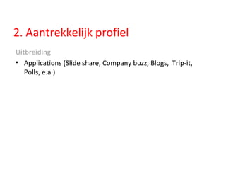 2. Aantrekkelijk profiel Uitbreiding Applications (Slide share, Company buzz, Blogs,  Trip-it, Polls, e.a.) 