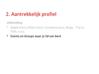 2. Aantrekkelijk profiel Uitbreiding Applications (Slide share, Company buzz, Blogs,  Trip-it, Polls, e.a.) Events en Groups waar je lid van bent 