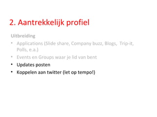 2. Aantrekkelijk profiel Uitbreiding Applications (Slide share, Company buzz, Blogs,  Trip-it, Polls, e.a.) Events en Groups waar je lid van bent Updates posten Koppelen aan twitter (let op tempo!) 