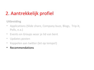 2. Aantrekkelijk profiel Uitbreiding Applications (Slide share, Company buzz, Blogs,  Trip-it, Polls, e.a.) Events en Groups waar je lid van bent Updates posten Koppelen aan twitter (let op tempo!) Recommendations  