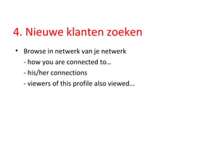 4. Nieuwe klanten zoeken Browse in netwerk van je netwerk - how you are connected to… - his/her connections - viewers of this profile also viewed… 