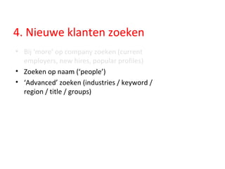 4. Nieuwe klanten zoeken Bij ‘more’ op company zoeken (current employers, new hires, popular profiles)   Zoeken op naam (‘people’) ‘ Advanced’ zoeken (industries / keyword / region / title / groups) 