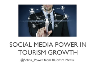SOCIAL MEDIA POWER IN
TOURISM GROWTH
@Selina_Power from Bluewire Media

 