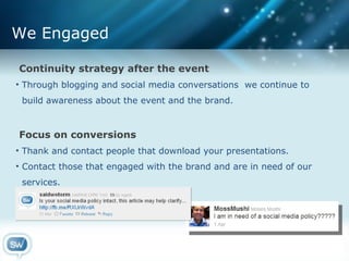 We Engaged Continuity strategy after the event  Through blogging and social media conversations  we continue to  build awareness about the event and the brand. Focus on conversions Thank and contact people that download your presentations. Contact those that engaged with the brand and are in need of our  services.  