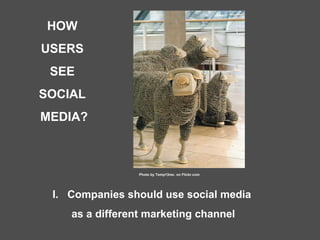 HOW  USERS  SEE  SOCIAL  MEDIA? I.  Companies should use social media  as a different marketing channel Photo by Temp13rec. on Flickr.com 