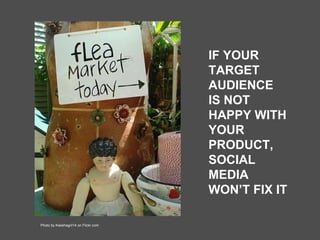 IF YOUR TARGET AUDIENCE IS NOT HAPPY WITH YOUR PRODUCT, SOCIAL MEDIA WON’T FIX IT Photo by Keeshagirl14 on Flickr.com 