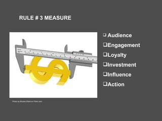 RULE # 3 MEASURE Audience Engagement Loyalty Investment Influence Action Photo by Brooks Elliott on Flickr.com 
