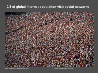 2/3 of global internet population visit social networks Nilsen, Global Faces & Networked Places, 2009 Photo by Lance McCord  on Flickr.com 