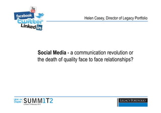 Helen Casey, Director of Legacy Portfolio




Social Media - a communication revolution or
the death of quality face to face relationships?
 