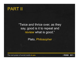 PART II


              “Twice and thrice over, as they
                say, good is it to repeat and
                   review what is good.”

                          Plato, Philosopher




The real power of social media is you
 
