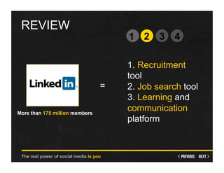 REVIEW
                                         1 2     3   4

                                         1. Recruitment
                                         tool
                                     =   2. Job search tool
                                         3. Learning and
More than 175 million members
                                         communication
                                         platform



 The real power of social media is you
 