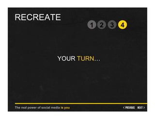 RECREATE
                                        1 2 3 4



                            YOUR TURN…




The real power of social media is you
 