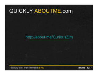 QUICKLY ABOUTME.com



                 http://about.me/CuriousZim




The real power of social media is you
 