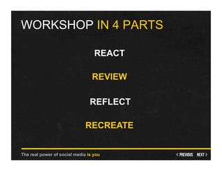 WORKSHOP IN 4 PARTS

                                  REACT

                                 REVIEW

                                REFLECT

                              RECREATE


The real power of social media is you
 