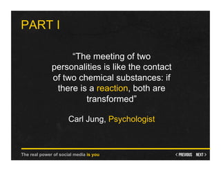PART I

                   “The meeting of two
              personalities is like the contact
              of two chemical substances: if
               there is a reaction, both are
                       transformed”

                      Carl Jung, Psychologist



The real power of social media is you
 