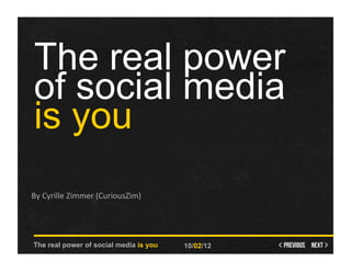 The real power
 of social media
 is you
By	
  Cyrille	
  Zimmer	
  (CuriousZim)	
  




The real power of social media is you         10/02/12
 